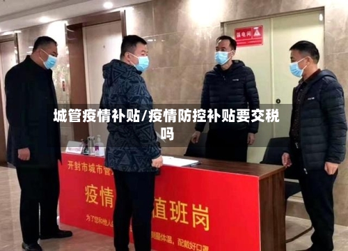 城管疫情补贴/疫情防控补贴要交税吗