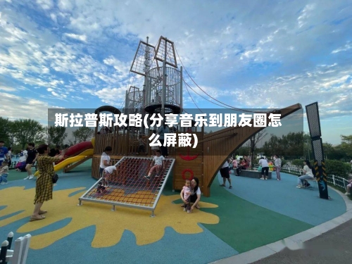 斯拉普斯攻略(分享音乐到朋友圈怎么屏蔽)