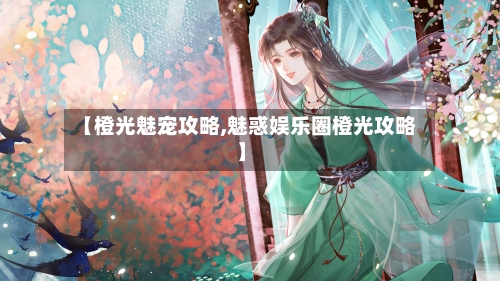【橙光魅宠攻略,魅惑娱乐圈橙光攻略】