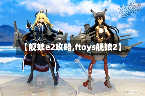 【舰娘e2攻略,ftoys舰娘2】
