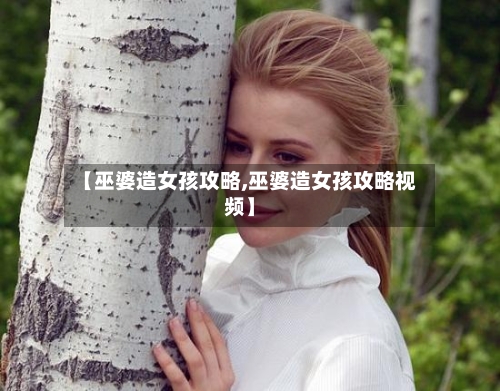 【巫婆造女孩攻略,巫婆造女孩攻略视频】-第2张图片