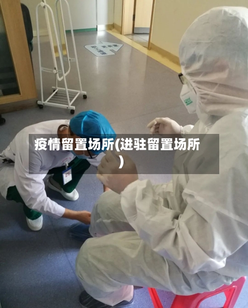 疫情留置场所(进驻留置场所)-第2张图片