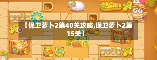 【保卫萝卜2第40关攻略,保卫萝卜2第15关】-第2张图片