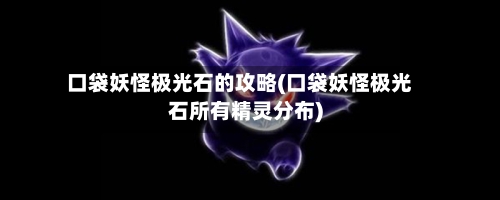 口袋妖怪极光石的攻略(口袋妖怪极光石所有精灵分布)-第2张图片