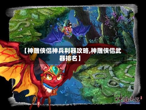 【神雕侠侣神兵利器攻略,神雕侠侣武器排名】-第2张图片