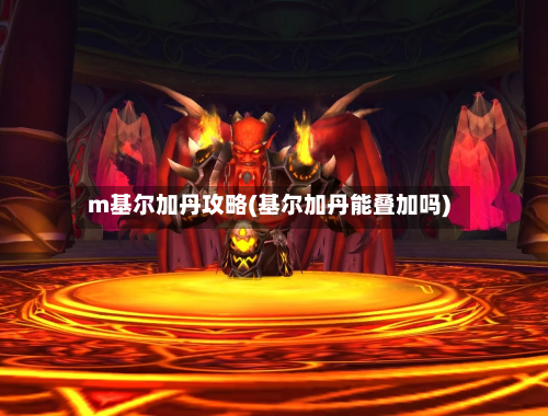 m基尔加丹攻略(基尔加丹能叠加吗)