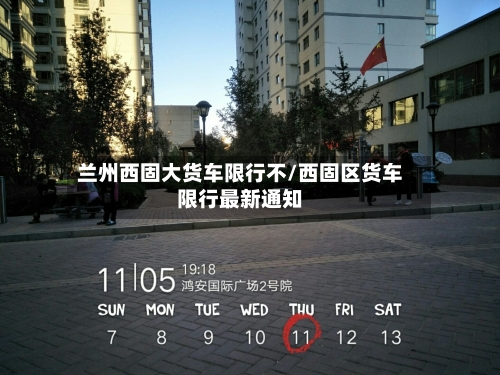 兰州西固大货车限行不/西固区货车限行最新通知